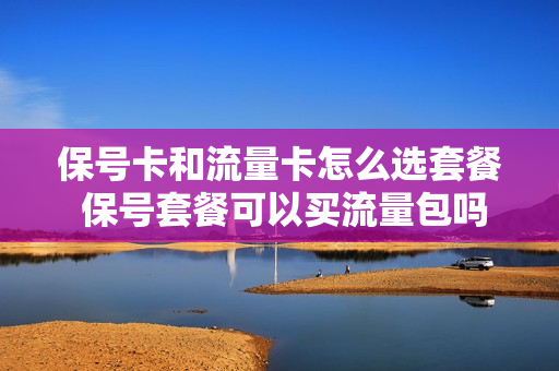 保号卡和流量卡怎么选套餐 保号套餐可以买流量包吗