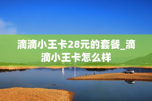 滴滴小王卡28元的套餐_滴滴小王卡怎么样