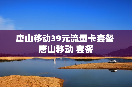 唐山移动39元流量卡套餐 唐山移动 套餐