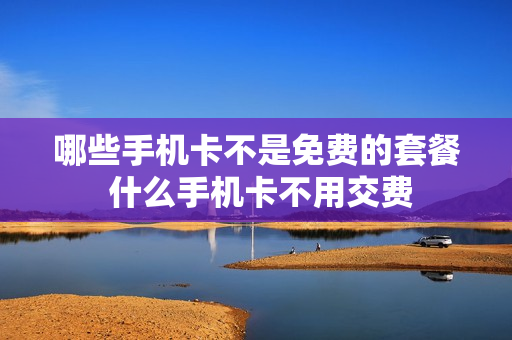 哪些手机卡不是免费的套餐 什么手机卡不用交费
