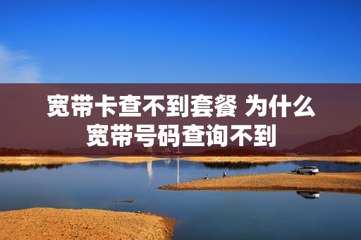 宽带卡查不到套餐 为什么宽带号码查询不到