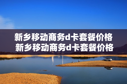 新乡移动商务d卡套餐价格 新乡移动商务d卡套餐价格多少