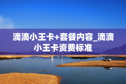 滴滴小王卡+套餐内容_滴滴小王卡资费标准