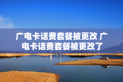 广电卡话费套餐被更改 广电卡话费套餐被更改了