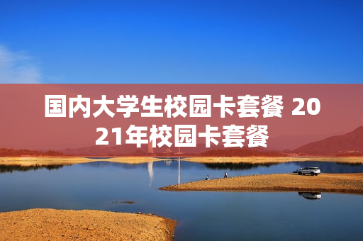 国内大学生校园卡套餐 2021年校园卡套餐