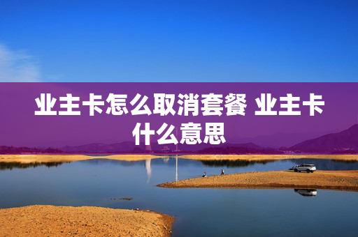 业主卡怎么取消套餐 业主卡什么意思
