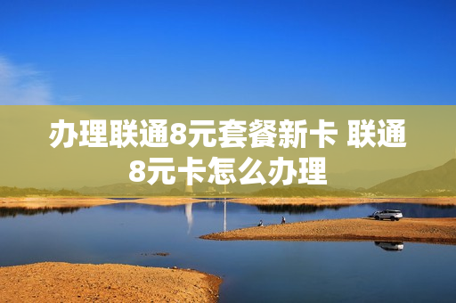 办理联通8元套餐新卡 联通8元卡怎么办理