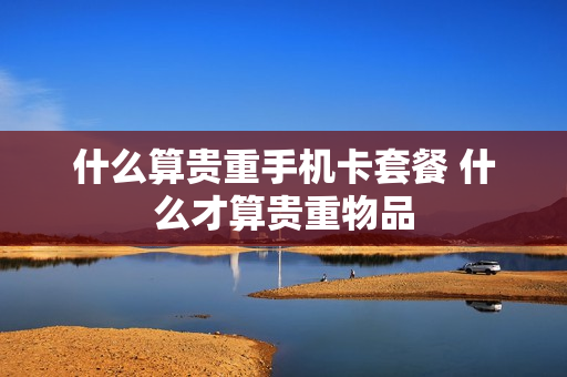 什么算贵重手机卡套餐 什么才算贵重物品