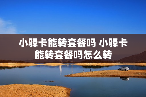 小驿卡能转套餐吗 小驿卡能转套餐吗怎么转