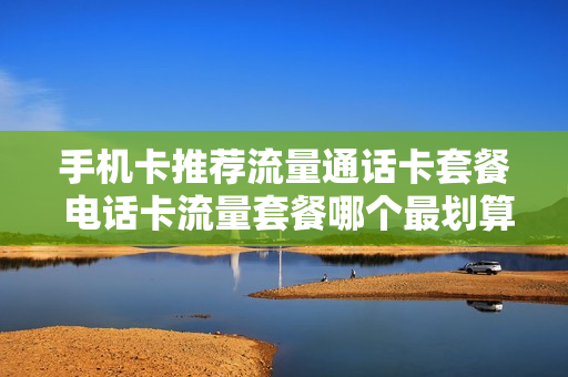 手机卡推荐流量通话卡套餐 电话卡流量套餐哪个最划算