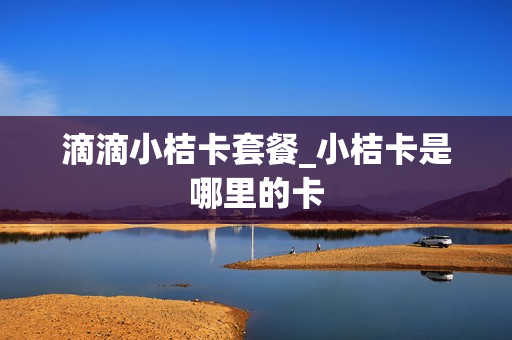 滴滴小桔卡套餐_小桔卡是哪里的卡