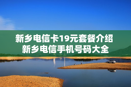 新乡电信卡19元套餐介绍 新乡电信手机号码大全
