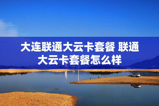 大连联通大云卡套餐 联通大云卡套餐怎么样