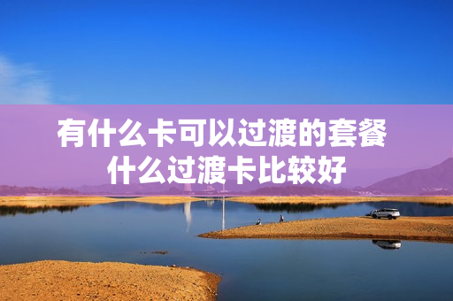 有什么卡可以过渡的套餐 什么过渡卡比较好