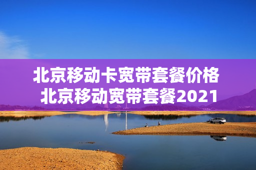 北京移动卡宽带套餐价格 北京移动宽带套餐2021