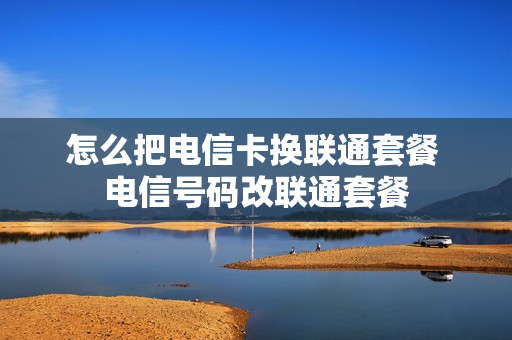 怎么把电信卡换联通套餐 电信号码改联通套餐