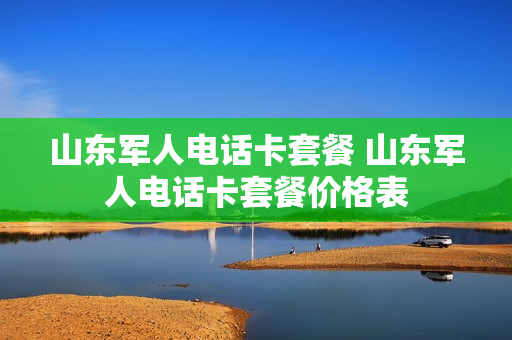 山东军人电话卡套餐 山东军人电话卡套餐价格表