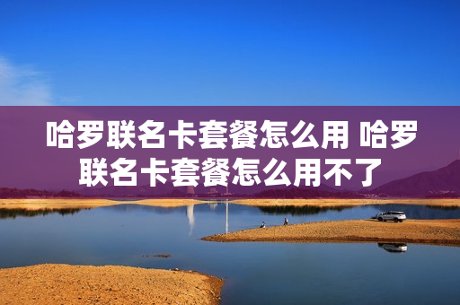 哈罗联名卡套餐怎么用 哈罗联名卡套餐怎么用不了