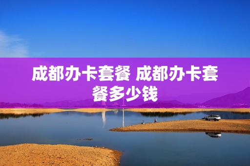 成都办卡套餐 成都办卡套餐多少钱
