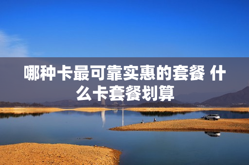 哪种卡最可靠实惠的套餐 什么卡套餐划算