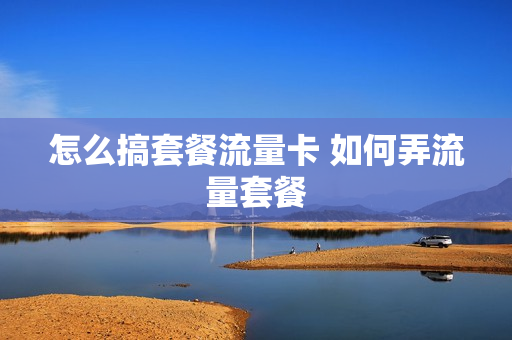 怎么搞套餐流量卡 如何弄流量套餐