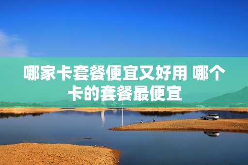 哪家卡套餐便宜又好用 哪个卡的套餐最便宜