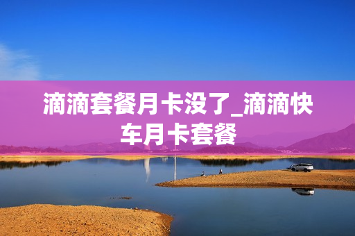滴滴套餐月卡没了_滴滴快车月卡套餐