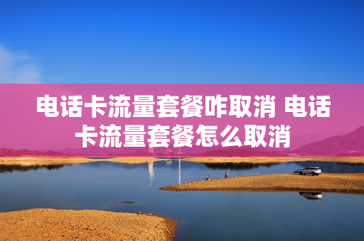 电话卡流量套餐咋取消 电话卡流量套餐怎么取消