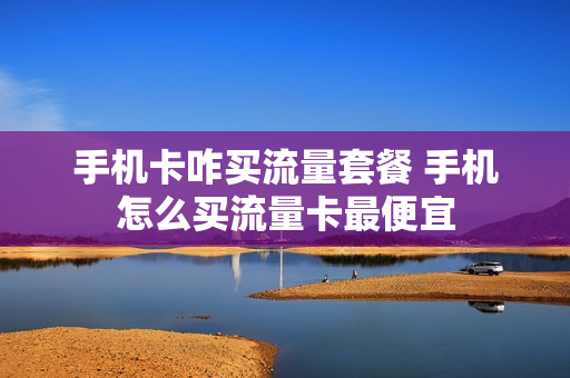 手机卡咋买流量套餐 手机怎么买流量卡最便宜