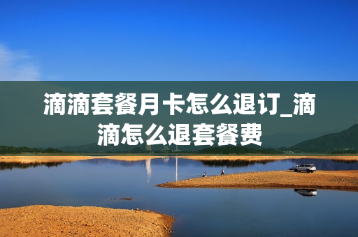 滴滴套餐月卡怎么退订_滴滴怎么退套餐费
