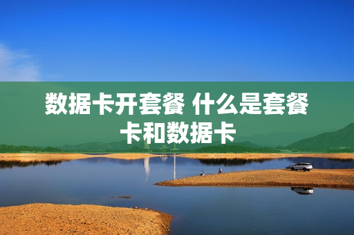 数据卡开套餐 什么是套餐卡和数据卡