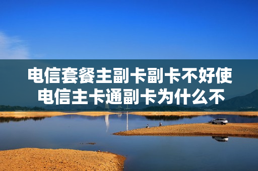 电信套餐主副卡副卡不好使 电信主卡通副卡为什么不通