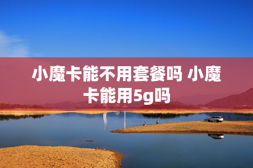 小魔卡能不用套餐吗 小魔卡能用5g吗