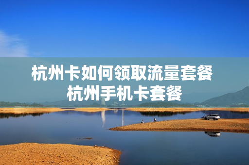 杭州卡如何领取流量套餐 杭州手机卡套餐