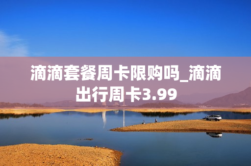 滴滴套餐周卡限购吗_滴滴出行周卡3.99
