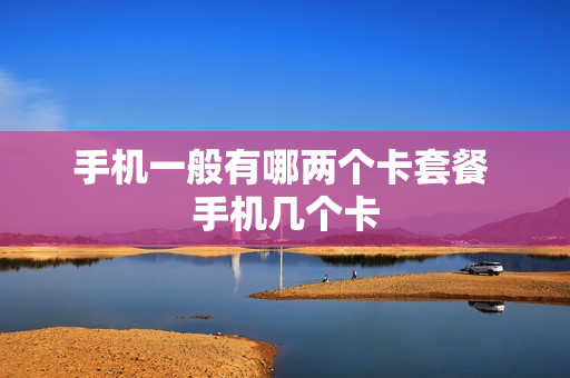 手机一般有哪两个卡套餐 手机几个卡
