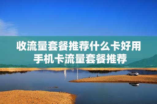 收流量套餐推荐什么卡好用 手机卡流量套餐推荐