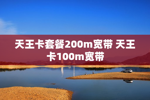 天王卡套餐200m宽带 天王卡100m宽带