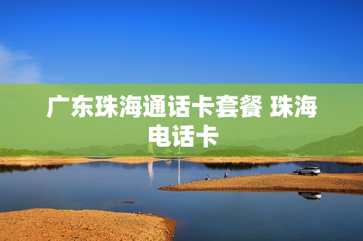 广东珠海通话卡套餐 珠海电话卡