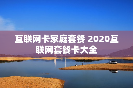 互联网卡家庭套餐 2020互联网套餐卡大全