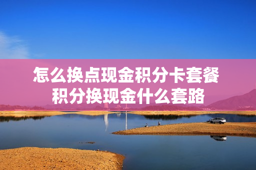 怎么换点现金积分卡套餐 积分换现金什么套路