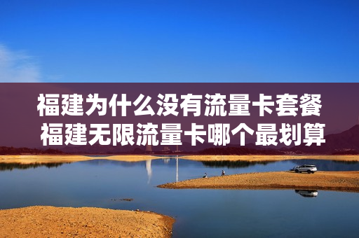 福建为什么没有流量卡套餐 福建无限流量卡哪个最划算