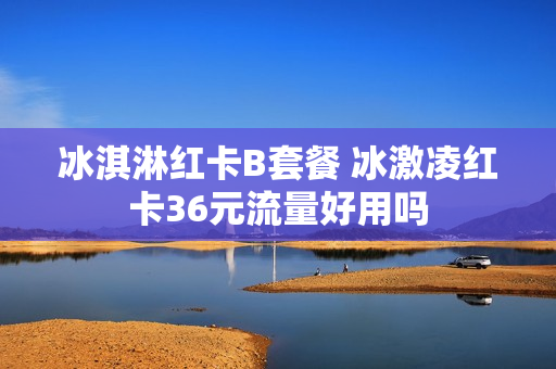 冰淇淋红卡B套餐 冰激凌红卡36元流量好用吗