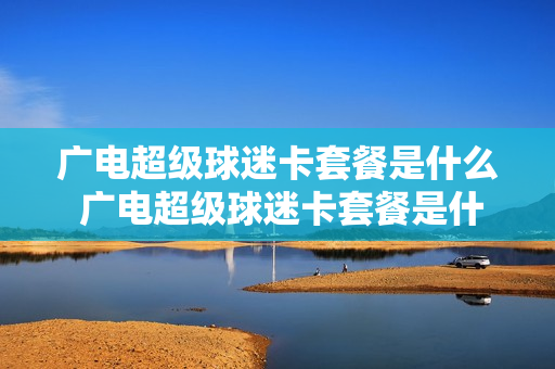 广电超级球迷卡套餐是什么 广电超级球迷卡套餐是什么卡