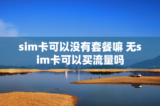 sim卡可以没有套餐嘛 无sim卡可以买流量吗