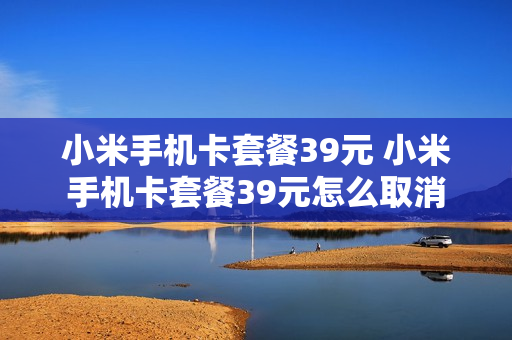 小米手机卡套餐39元 小米手机卡套餐39元怎么取消