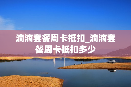 滴滴套餐周卡抵扣_滴滴套餐周卡抵扣多少