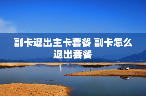 副卡退出主卡套餐 副卡怎么退出套餐