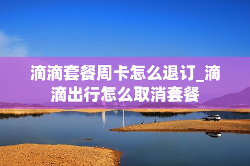 滴滴套餐周卡怎么退订_滴滴出行怎么取消套餐