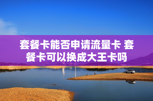 套餐卡能否申请流量卡 套餐卡可以换成大王卡吗